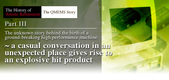 Part3. The unknown story behind the birth of a ground-breaking high performance machine ~ a casual conversation in an unexpected place gives rise to an explosive hit product