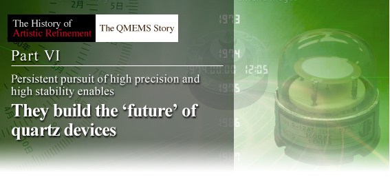 Part6. Persistent pursuit of high precision and high stability enables - They build the 'future' of quartz devices