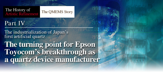 Part4. The industrialization of Japan's first artifical quarz - The turning point for Epson Toyocom's breakthrough as a quartz device manufacture